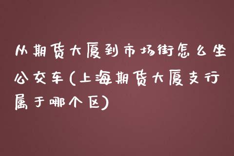从期货大厦到市场街怎么坐公交车(上海期货大厦支行属于哪个区)_黄金期货_第1张_期货直播室 从期货大厦到市场街怎么坐公交车(上海期货大厦支行属于哪个区)_https://www.zghnxxa.com_黄金期货_第1张