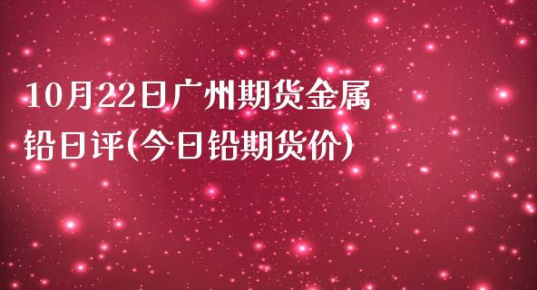 10月22日广州期货金属铅日评(今日铅期货价)_内盘期货_第1张_期货直播室 10月22日广州期货金属铅日评(今日铅期货价)_https://www.zghnxxa.com_内盘期货_第1张