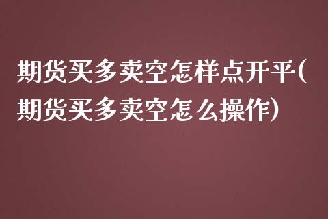 期货买多卖空怎样点开平(期货买多卖空怎么操作)_https://www.zghnxxa.com_期货直播室_第1张