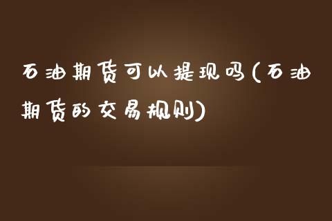石油期货可以提现吗(石油期货的交易规则)_https://www.zghnxxa.com_国际期货_第1张