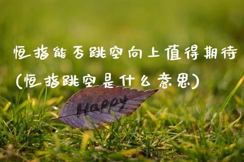 恒指能否跳空向上值得期待(恒指跳空是什么意思)_https://www.zghnxxa.com_期货直播室_第1张