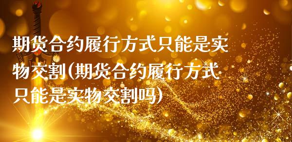 期货合约履行方式只能是实物交割(期货合约履行方式只能是实物交割吗)_https://www.zghnxxa.com_内盘期货_第1张