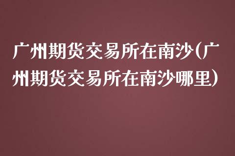 广州期货交易所在南沙(广州期货交易所在南沙哪里)_https://www.zghnxxa.com_黄金期货_第1张