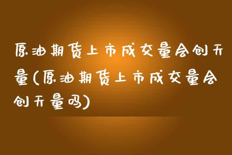 原油期货上市成交量会创天量(原油期货上市成交量会创天量吗)_https://www.zghnxxa.com_黄金期货_第1张