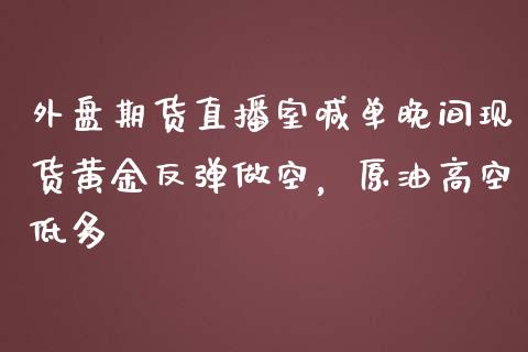 外盘期货直播室喊单晚间现货黄金反弹做空，原油高空低多_https://www.zghnxxa.com_国际期货_第1张