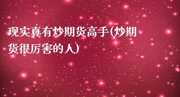 现实真有炒期货高手(炒期货很厉害的人)_国际期货_第1张_期货直播室 现实真有炒期货高手(炒期货很厉害的人)_https://www.zghnxxa.com_国际期货_第1张