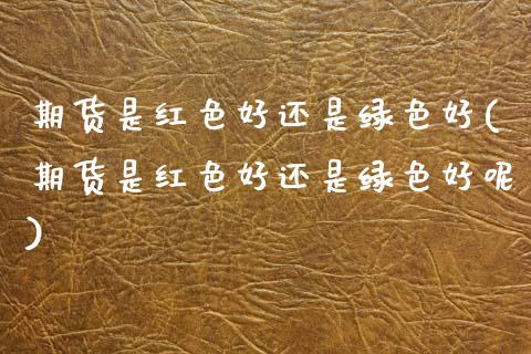 期货是红色好还是绿色好(期货是红色好还是绿色好呢)_https://www.zghnxxa.com_国际期货_第1张