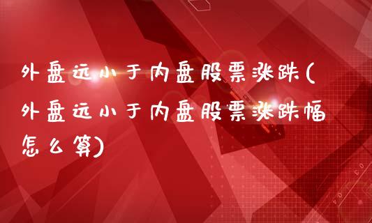 外盘远小于内盘股票涨跌(外盘远小于内盘股票涨跌幅怎么算)_https://www.zghnxxa.com_黄金期货_第1张
