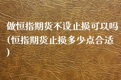 做恒指期货不设止损可以吗(恒指期货止损多少点合适)_期货直播室_第1张_期货直播室 做恒指期货不设止损可以吗(恒指期货止损多少点合适)_https://www.zghnxxa.com_期货直播室_第1张