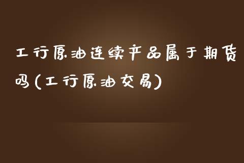 工行原油连续产品属于期货吗(工行原油交易)_https://www.zghnxxa.com_黄金期货_第1张