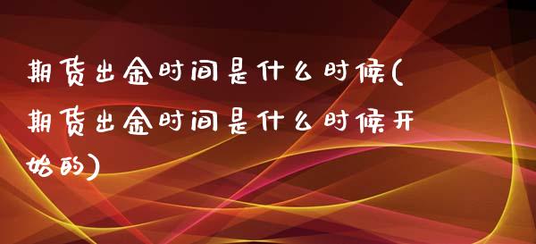 期货出金时间是什么时候(期货出金时间是什么时候开始的)_国际期货_第1张_期货直播室 期货出金时间是什么时候(期货出金时间是什么时候开始的)_https://www.zghnxxa.com_国际期货_第1张