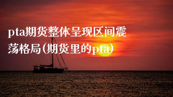 pta期货整体呈现区间震荡格局(期货里的pta)_https://www.zghnxxa.com_期货直播室_第1张