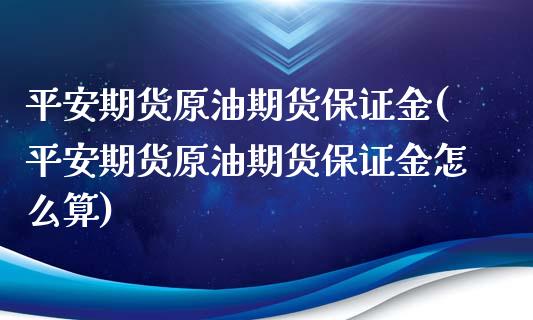 平安期货原油期货保证金(平安期货原油期货保证金怎么算)_https://www.zghnxxa.com_内盘期货_第1张