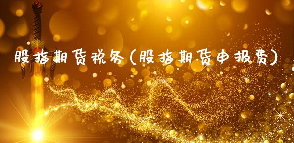 股指期货税务(股指期货申报费)_https://www.zghnxxa.com_国际期货_第1张