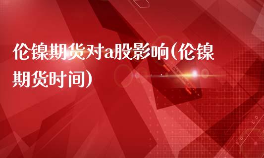 伦镍期货对a股影响(伦镍期货时间)_黄金期货_第1张_期货直播室 伦镍期货对a股影响(伦镍期货时间)_https://www.zghnxxa.com_黄金期货_第1张
