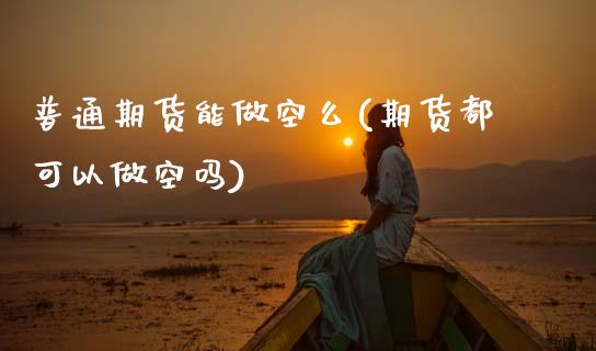 普通期货能做空么(期货都可以做空吗)_https://www.zghnxxa.com_期货直播室_第1张