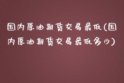 国内原油期货交易最低(国内原油期货交易最低多少)_内盘期货_第1张_期货直播室 国内原油期货交易最低(国内原油期货交易最低多少)_https://www.zghnxxa.com_内盘期货_第1张