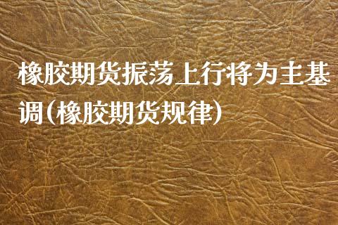 橡胶期货振荡上行将为主基调(橡胶期货规律)_期货直播室_第1张_期货直播室 橡胶期货振荡上行将为主基调(橡胶期货规律)_https://www.zghnxxa.com_期货直播室_第1张