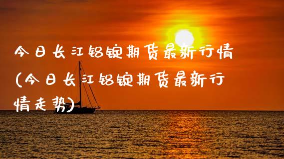 今日长江铝锭期货最新行情(今日长江铝锭期货最新行情走势)_https://www.zghnxxa.com_黄金期货_第1张