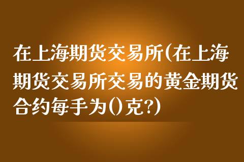 在上海期货交易所(在上海期货交易所交易的黄金期货合约每手为()克?)_https://www.zghnxxa.com_内盘期货_第1张