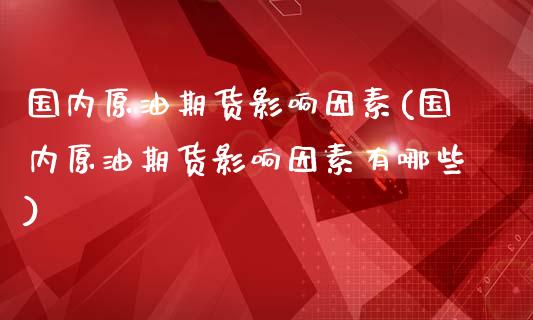 国内原油期货影响因素(国内原油期货影响因素有哪些)_https://www.zghnxxa.com_期货直播室_第1张