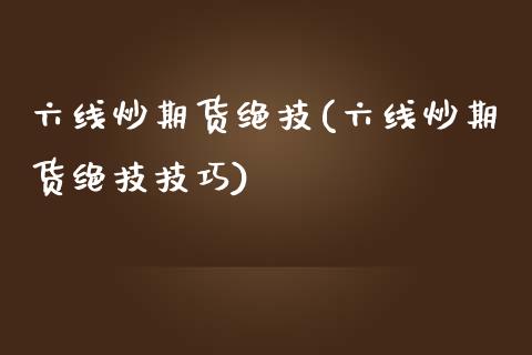 六线炒期货绝技(六线炒期货绝技技巧)_https://www.zghnxxa.com_内盘期货_第1张