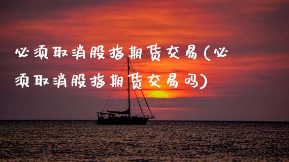 必须取消股指期货交易(必须取消股指期货交易吗)_https://www.zghnxxa.com_期货直播室_第1张