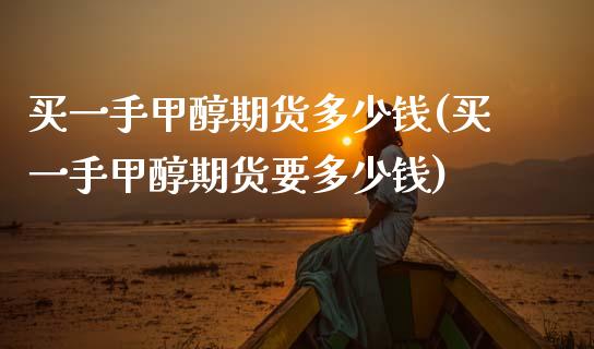 买一手甲醇期货多少钱(买一手甲醇期货要多少钱)_内盘期货_第1张_期货直播室 买一手甲醇期货多少钱(买一手甲醇期货要多少钱)_https://www.zghnxxa.com_内盘期货_第1张