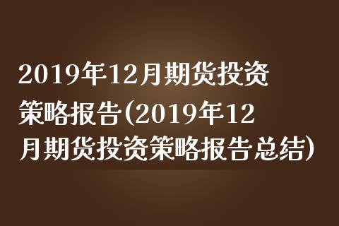 2019年12月期货投资策略报告(2019年12月期货投资策略报告总结)_https://www.zghnxxa.com_期货直播室_第1张