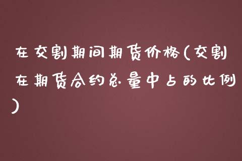 在交割期间期货价格(交割在期货合约总量中占的比例)_黄金期货_第1张_期货直播室 在交割期间期货价格(交割在期货合约总量中占的比例)_https://www.zghnxxa.com_黄金期货_第1张