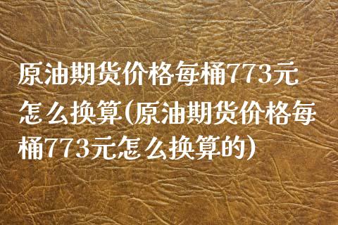 原油期货价格每桶773元怎么换算(原油期货价格每桶773元怎么换算的)_https://www.zghnxxa.com_内盘期货_第1张