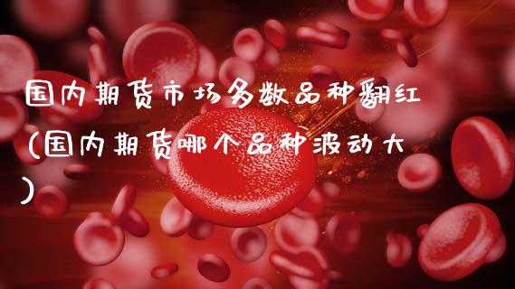 国内期货市场多数品种翻红(国内期货哪个品种波动大)_国际期货_第1张_期货直播室 国内期货市场多数品种翻红(国内期货哪个品种波动大)_https://www.zghnxxa.com_国际期货_第1张