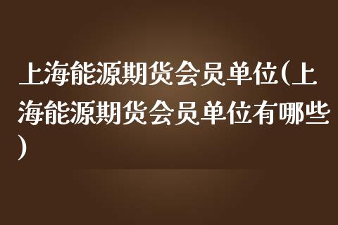 上海能源期货会员单位(上海能源期货会员单位有哪些)_内盘期货_第1张_期货直播室 上海能源期货会员单位(上海能源期货会员单位有哪些)_https://www.zghnxxa.com_内盘期货_第1张