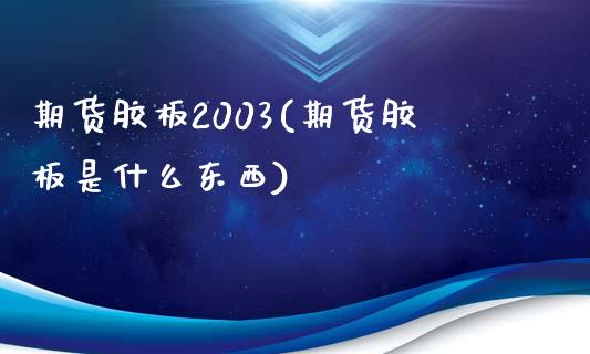 期货胶板2003(期货胶板是什么东西)_https://www.zghnxxa.com_黄金期货_第1张