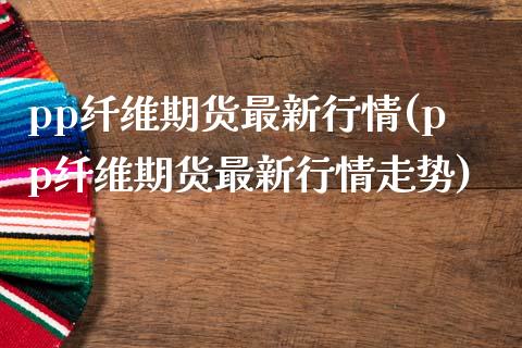 pp纤维期货最新行情(pp纤维期货最新行情走势)_https://www.zghnxxa.com_内盘期货_第1张