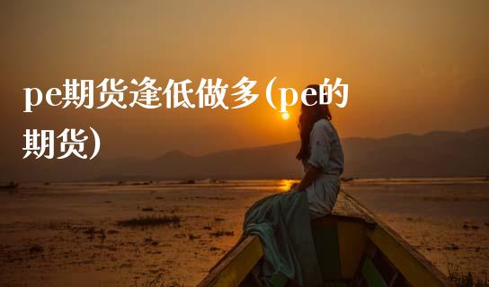 pe期货逢低做多(pe的期货)_https://www.zghnxxa.com_内盘期货_第1张