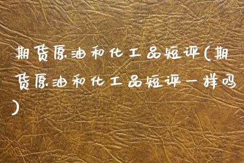 期货原油和化工品短评(期货原油和化工品短评一样吗)_https://www.zghnxxa.com_国际期货_第1张