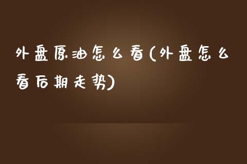 外盘原油怎么看(外盘怎么看后期走势)_https://www.zghnxxa.com_国际期货_第1张