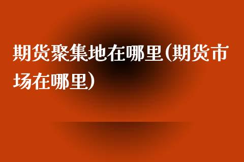 期货聚集地在哪里(期货市场在哪里)_https://www.zghnxxa.com_内盘期货_第1张