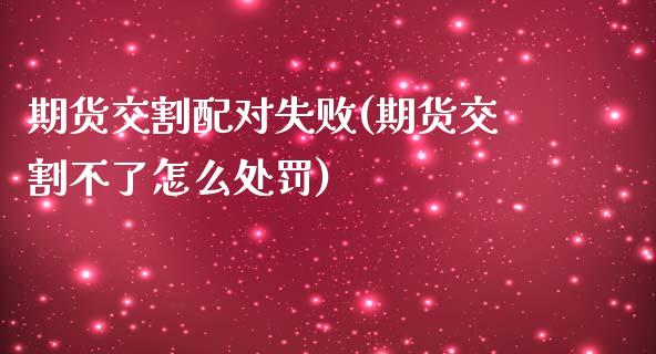 期货交割配对失败(期货交割不了怎么处罚)_内盘期货_第1张_期货直播室 期货交割配对失败(期货交割不了怎么处罚)_https://www.zghnxxa.com_内盘期货_第1张