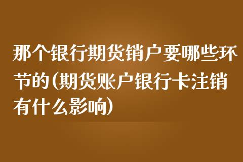 那个银行期货销户要哪些环节的(期货账户银行卡注销有什么影响)_https://www.zghnxxa.com_黄金期货_第1张