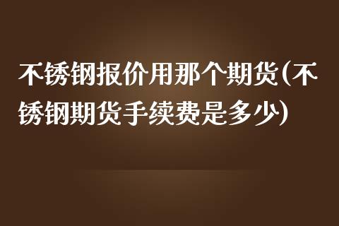 不锈钢报价用那个期货(不锈钢期货手续费是多少)_https://www.zghnxxa.com_国际期货_第1张
