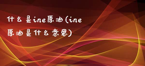 什么是ine原油(ine原油是什么意思)_国际期货_第1张_期货直播室 什么是ine原油(ine原油是什么意思)_https://www.zghnxxa.com_国际期货_第1张