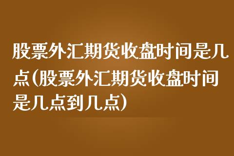 股票外汇期货收盘时间是几点(股票外汇期货收盘时间是几点到几点)_期货直播室_第1张_期货直播室 股票外汇期货收盘时间是几点(股票外汇期货收盘时间是几点到几点)_https://www.zghnxxa.com_期货直播室_第1张