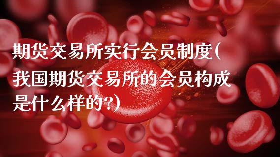 期货交易所实行会员制度(我国期货交易所的会员构成是什么样的?)_https://www.zghnxxa.com_期货直播室_第1张