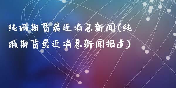 纯碱期货最近消息新闻(纯碱期货最近消息新闻报道)_https://www.zghnxxa.com_黄金期货_第1张