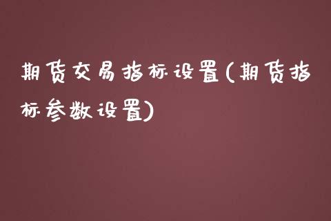期货交易指标设置(期货指标参数设置)_https://www.zghnxxa.com_国际期货_第1张