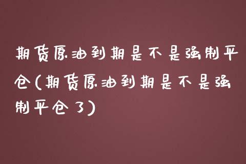 期货原油到期是不是强制平仓(期货原油到期是不是强制平仓了)_https://www.zghnxxa.com_国际期货_第1张