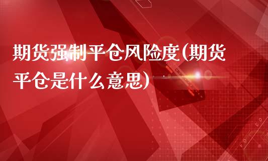 期货强制平仓风险度(期货平仓是什么意思)_黄金期货_第1张_期货直播室 期货强制平仓风险度(期货平仓是什么意思)_https://www.zghnxxa.com_黄金期货_第1张