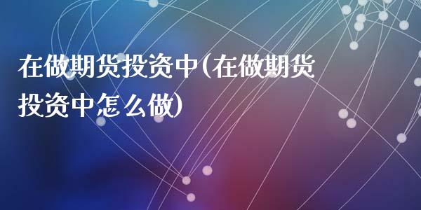在做期货投资中(在做期货投资中怎么做)_https://www.zghnxxa.com_期货直播室_第1张